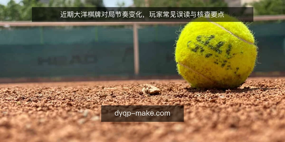 近期大洋棋牌对局节奏变化,玩家常见误读与核查要点 — 近期对局节奏的观察 配图