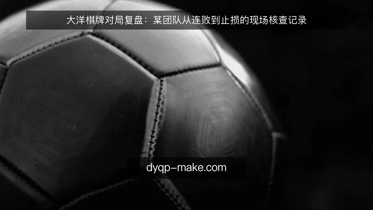 大洋棋牌对局复盘：某团队从连败到止损的现场核查记录