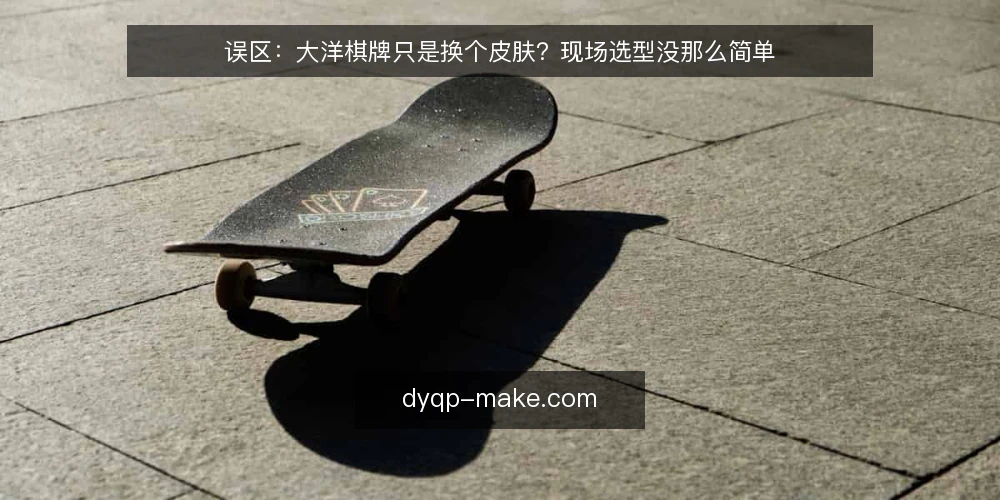 误区：大洋棋牌只是换个皮肤？现场选型没那么简单 — 误区一：界面相似，内核就差不多 配图