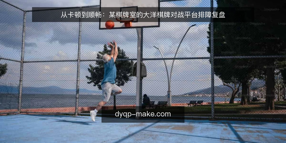 从卡顿到顺畅：某棋牌室的大洋棋牌对战平台排障复盘 — 场景与初始约束 配图