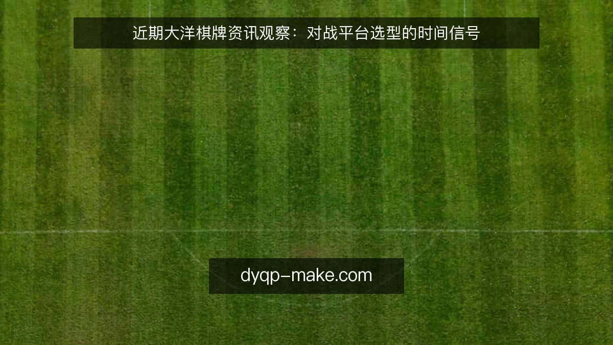 近期大洋棋牌资讯观察：对战平台选型的时间信号
